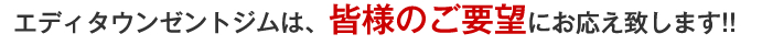 エディタウンゼントジムは、皆様のご要望にお応え致します!!